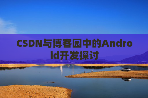 CSDN与博客园中的Android开发探讨
