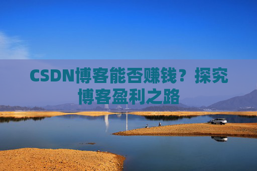 CSDN博客能否赚钱？探究博客盈利之路